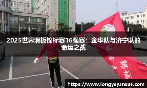 2025世界滑板锦标赛16强赛：金华队与济宁队的命运之战