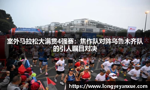 室外马拉松大满贯4强赛：焦作队对阵乌鲁木齐队的引人瞩目对决