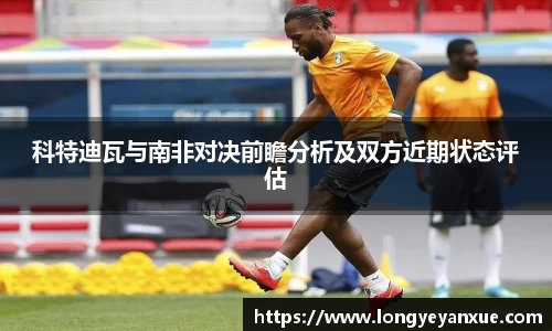 科特迪瓦与南非对决前瞻分析及双方近期状态评估