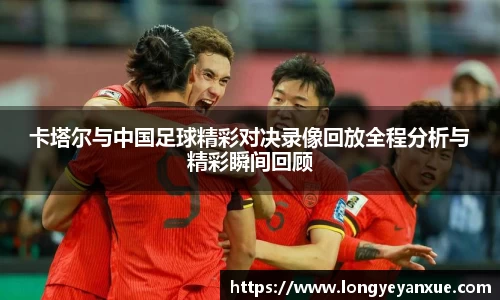 卡塔尔与中国足球精彩对决录像回放全程分析与精彩瞬间回顾