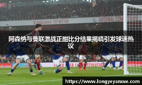 阿森纳与曼联激战正酣比分结果揭晓引发球迷热议